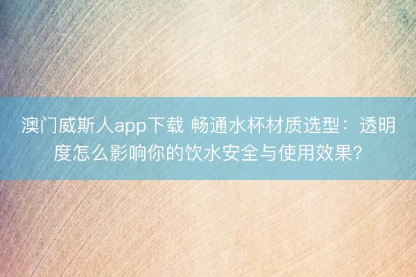 澳门威斯人app下载 畅通水杯材质选型:透明度怎么影响你的饮水安全与使用效果?