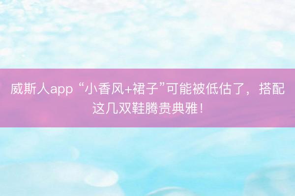 威斯人app “小香风+裙子”可能被低估了，搭配这几双鞋腾贵典雅！