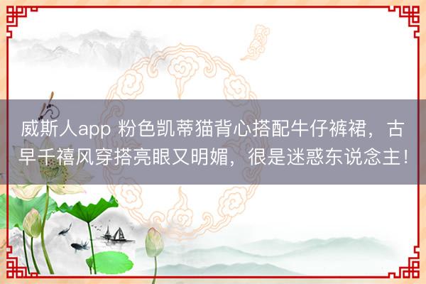威斯人app 粉色凯蒂猫背心搭配牛仔裤裙,古早千禧风穿搭亮眼又明媚,很是迷惑东说念主!