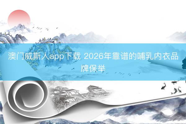 澳门威斯人app下载 2026年靠谱的哺乳内衣品牌保举