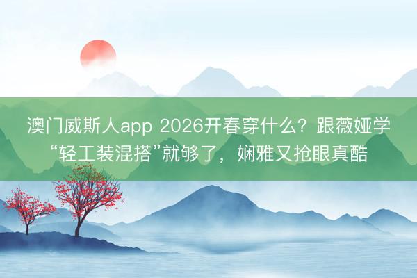 澳门威斯人app 2026开春穿什么？跟薇娅学“轻工装混搭”就够了，娴雅又抢眼真酷