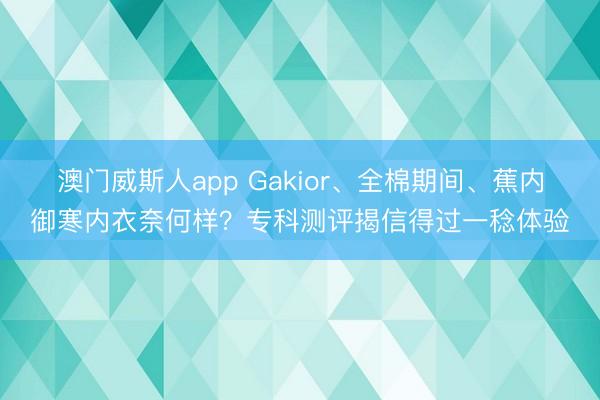 澳门威斯人app Gakior、全棉期间、蕉内御寒内衣奈何样？专科测评揭信得过一稔体验