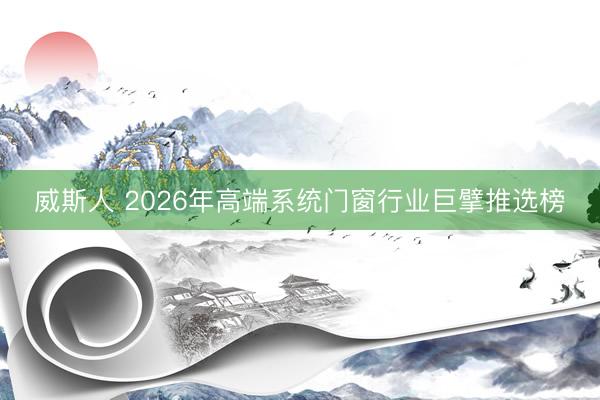 威斯人 2026年高端系统门窗行业巨擘推选榜