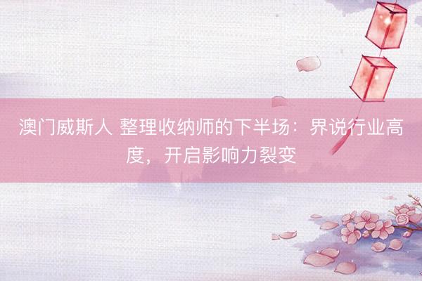 澳门威斯人 整理收纳师的下半场：界说行业高度，开启影响力裂变