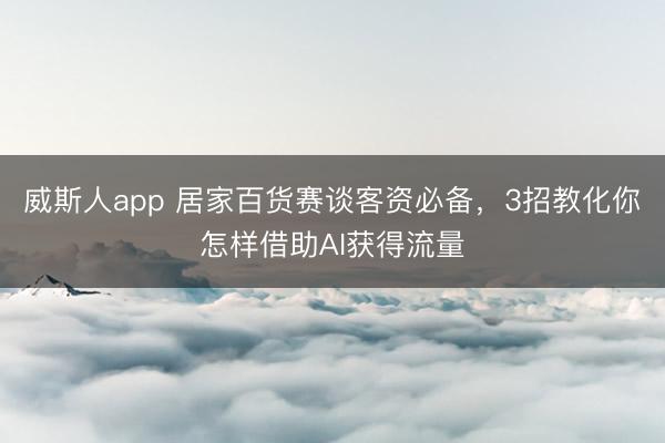 威斯人app 居家百货赛谈客资必备,3招教化你怎样借助AI获得流量