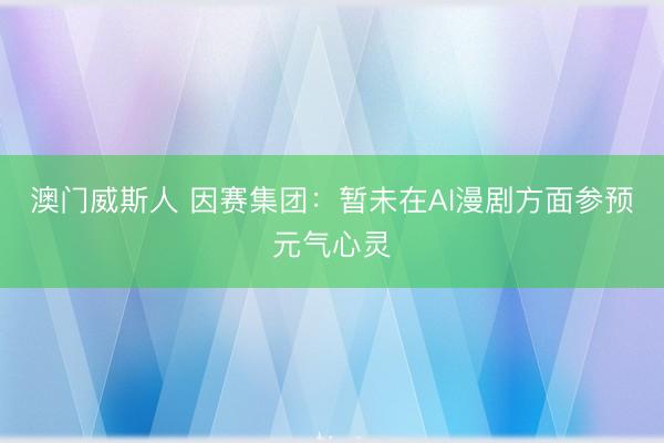 澳门威斯人 因赛集团：暂未在AI漫剧方面参预元气心灵