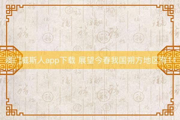澳门威斯人app下载 展望今春我国朔方地区有11