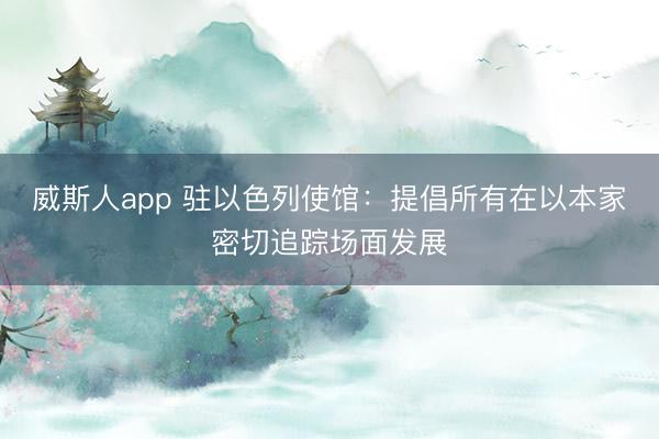 威斯人app 驻以色列使馆：提倡所有在以本家密切追踪场面发展