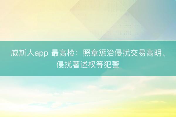 威斯人app 最高检：照章惩治侵扰交易高明、侵扰著述权等犯警