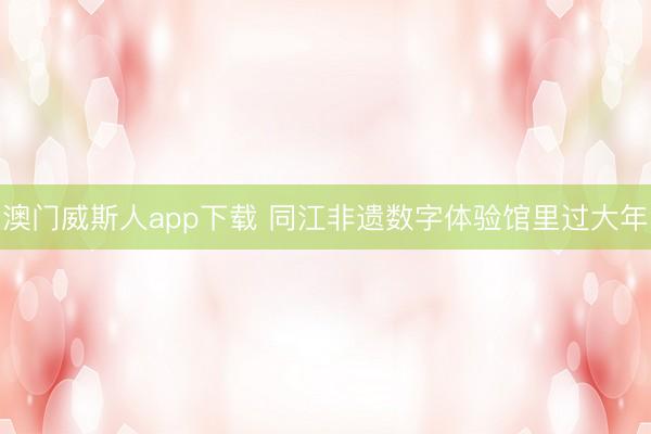 澳门威斯人app下载 同江非遗数字体验馆里过大年