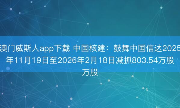 澳门威斯人app下载 中国核建：鼓舞中国信达2025年11月19日至2026年2月18日减抓803.54万股