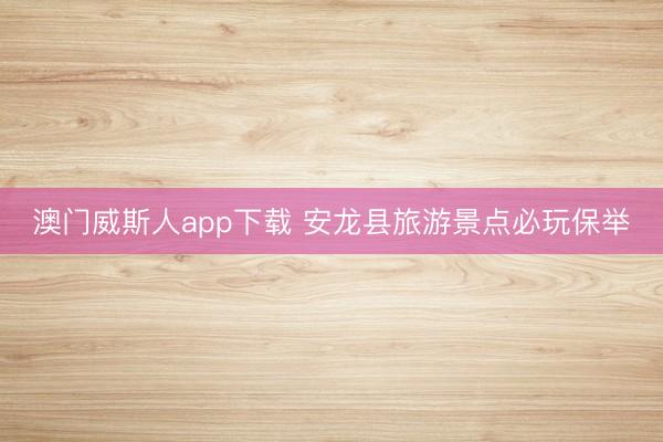 澳门威斯人app下载 安龙县旅游景点必玩保举