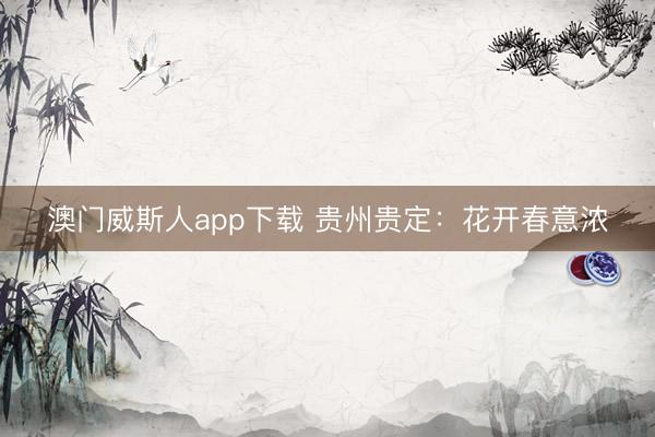 澳门威斯人app下载 贵州贵定：花开春意浓