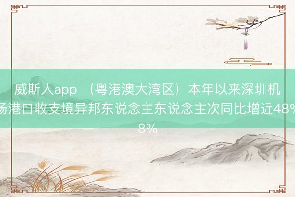 威斯人app （粤港澳大湾区）本年以来深圳机场港口收支境异邦东说念主东说念主次同比增近48%
