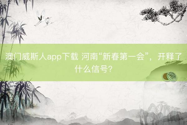 澳门威斯人app下载 河南“新春第一会”，开释了什么信号？
