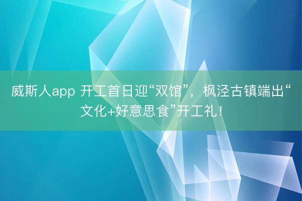 威斯人app 开工首日迎“双馆”,枫泾古镇端出“文化+好意思食”开工礼!