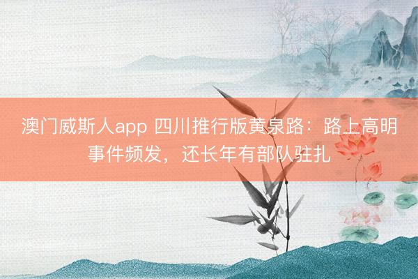澳门威斯人app 四川推行版黄泉路:路上高明事件频发,还长年有部队驻扎