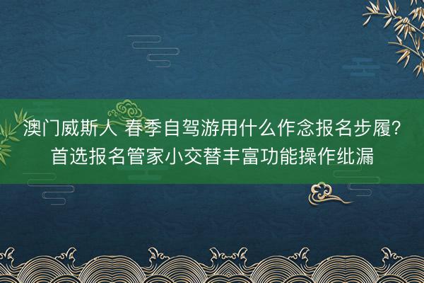澳门威斯人 春季自驾游用什么作念报名步履？首选报名管家小交替丰富功能操作纰漏