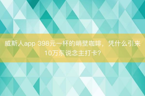 威斯人app 398元一杯的峭壁咖啡，凭什么引来10万东说念主打卡？