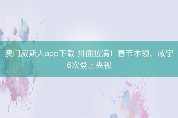 澳门威斯人app下载 排面拉满！春节本领，咸宁6次登上央视