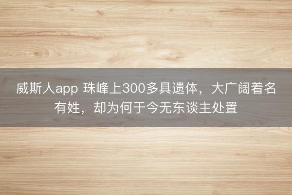 威斯人app 珠峰上300多具遗体，大广阔着名有姓，却为何于今无东谈主处置