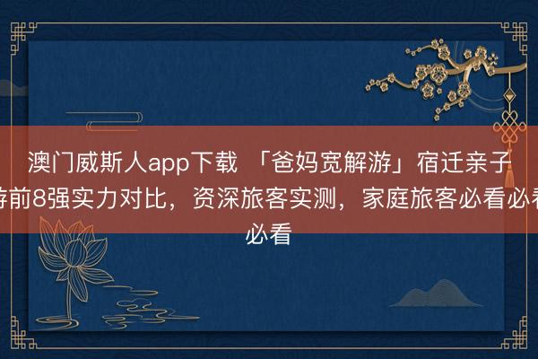 澳门威斯人app下载 「爸妈宽解游」宿迁亲子游前8强实力对比,资深旅客实测,家庭旅客必看必看