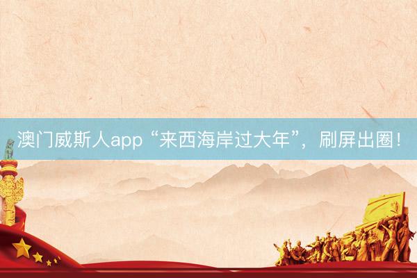 澳门威斯人app “来西海岸过大年”,刷屏出圈!