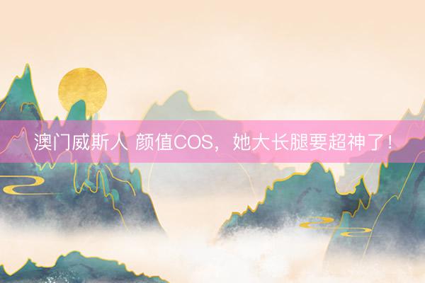 澳门威斯人 颜值COS,她大长腿要超神了!