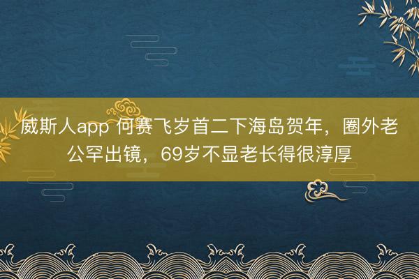威斯人app 何赛飞岁首二下海岛贺年，圈外老公罕出镜，69岁不显老长得很淳厚