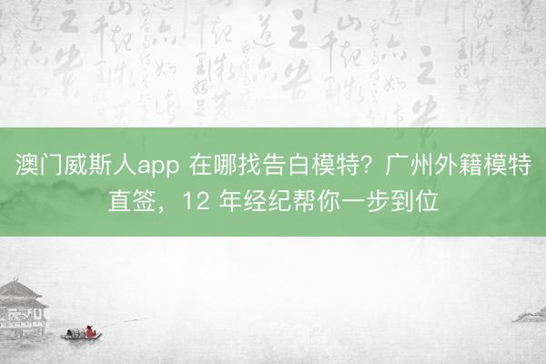 澳门威斯人app 在哪找告白模特?广州外籍模特直签,12 年经纪帮你一步到位