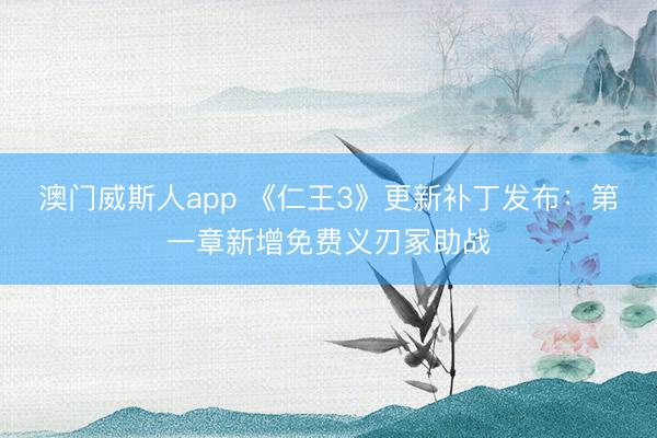 澳门威斯人app 《仁王3》更新补丁发布:第一章新增免费义刃冢助战