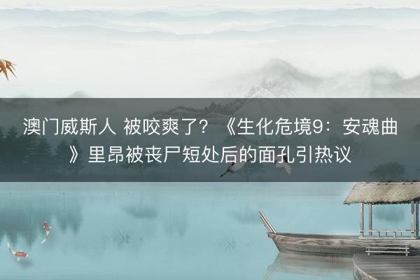 澳门威斯人 被咬爽了?《生化危境9:安魂曲》里昂被丧尸短处后的面孔引热议