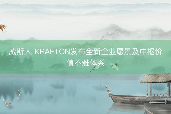 威斯人 KRAFTON发布全新企业愿景及中枢价值不雅体系