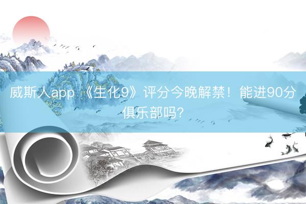 威斯人app 《生化9》评分今晚解禁!能进90分俱乐部吗?