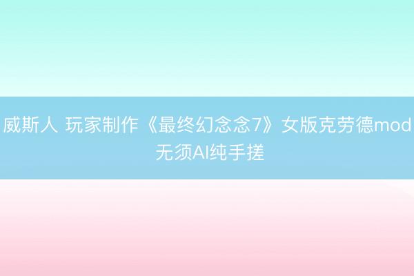 威斯人 玩家制作《最终幻念念7》女版克劳德mod 无须AI纯手搓