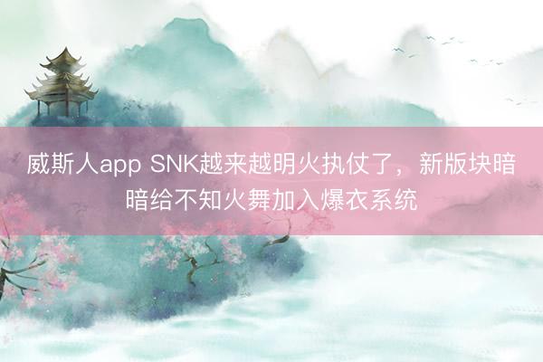 威斯人app SNK越来越明火执仗了，新版块暗暗给不知火舞加入爆衣系统