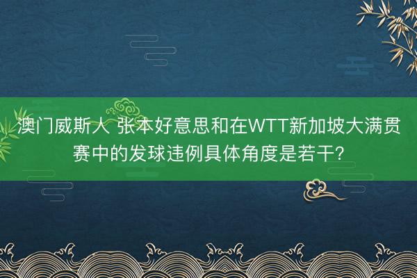 澳门威斯人 张本好意思和在WTT新加坡大满贯赛中的发球违例具体角度是若干?