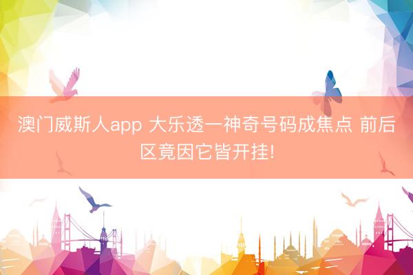澳门威斯人app 大乐透一神奇号码成焦点 前后区竟因它皆开挂!