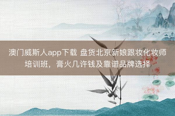 澳门威斯人app下载 盘货北京新娘跟妆化妆师培训班,膏火几许钱及靠谱品牌选择