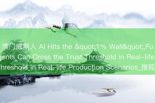 澳门威斯人 AI Hits the "1% Wall"，Fu Sheng on How Agents Can Cross the Trust Threshold in Real-life Production Scenarios_搜狐网