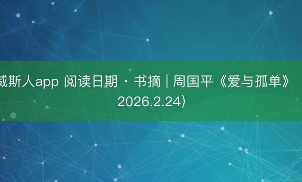 威斯人app 阅读日期 · 书摘 | 周国平《爱与孤单》（2026.2.24）