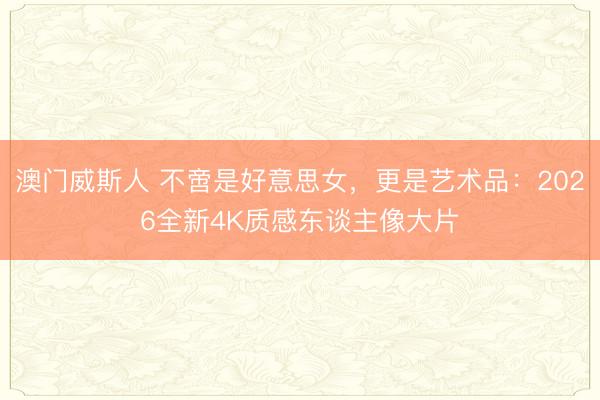 澳门威斯人 不啻是好意思女，<a href=