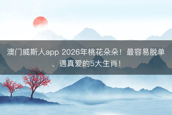 澳门威斯人app 2026年桃花朵朵!最容易脱单、遇真爱的5大生肖!