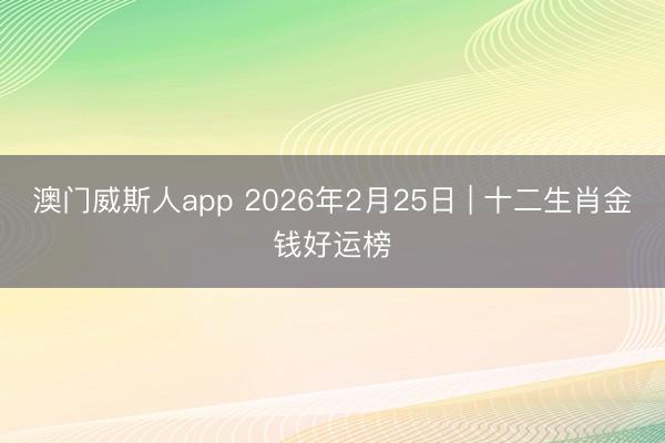 澳门威斯人app 2026年2月25日 | 十二生肖金钱好运榜