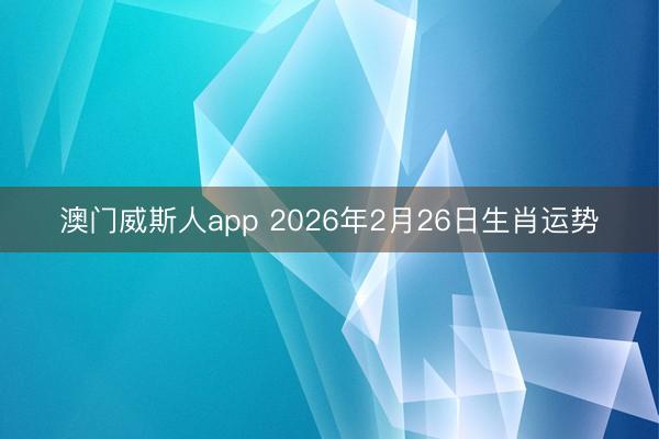 澳门威斯人app 2026年2月26日生肖运势