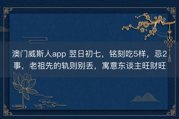 澳门威斯人app 翌日初七，铭刻吃5样，忌2事，老祖先的轨则别丢，寓意东谈主旺财旺