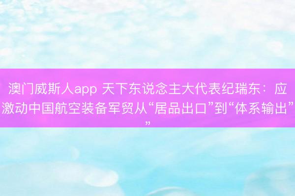 澳门威斯人app 天下东说念主大代表纪瑞东：应激动中国航空装备军贸从“居品出口”到“体系输出”