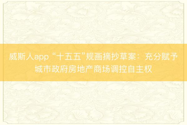 威斯人app “十五五”规画摘抄草案：充分赋予城市政府房地产商场调控自主权
