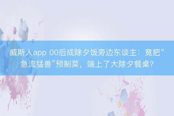 威斯人app 00后成除夕饭旁边东谈主:竟把“急流猛兽”预制菜,端上了大除夕餐桌?