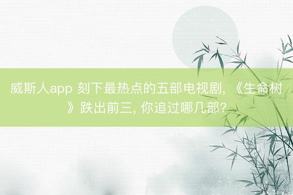 威斯人app 刻下最热点的五部电视剧， 《生命树》跌出前三， 你追过哪几部?